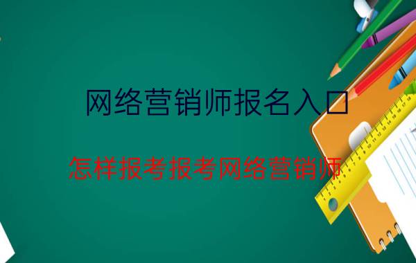 网络营销师报名入口 怎样报考报考网络营销师？